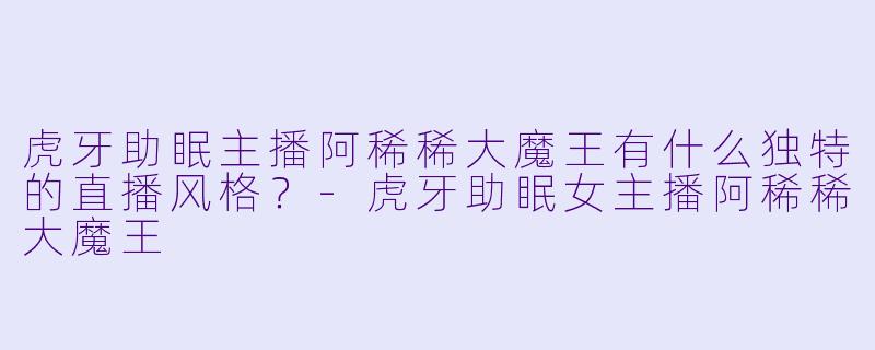 虎牙助眠主播阿稀稀大魔王有什么独特的直播风格？