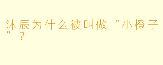 沐辰为什么被叫做“小橙子”？