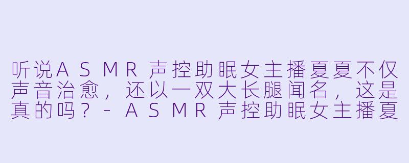 听说ASMR声控助眠女主播夏夏不仅声音治愈，还以一双大长腿闻名，这是真的吗？