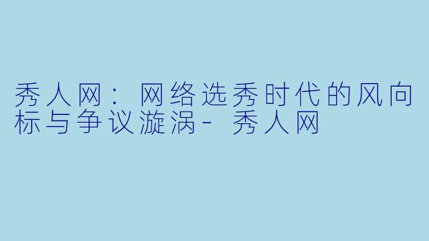 秀人网：网络选秀时代的风向标与争议漩涡