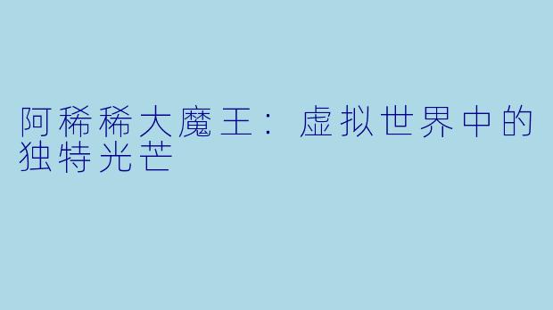 阿稀稀大魔王：虚拟世界中的独特光芒