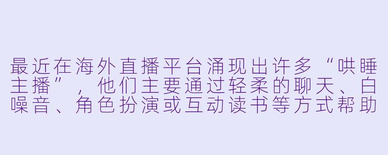 最近在海外直播平台涌现出许多“哄睡主播”，他们主要通过轻柔的聊天、白噪音、角色扮演或互动读书等方式帮助观众入睡。这种新兴职业为何会吸引大量受众？它反映了当代年轻人怎样的心理需求？