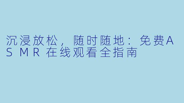 沉浸放松，随时随地：免费ASMR在线观看全指南