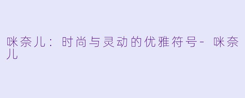 咪奈儿：时尚与灵动的优雅符号-咪奈儿
