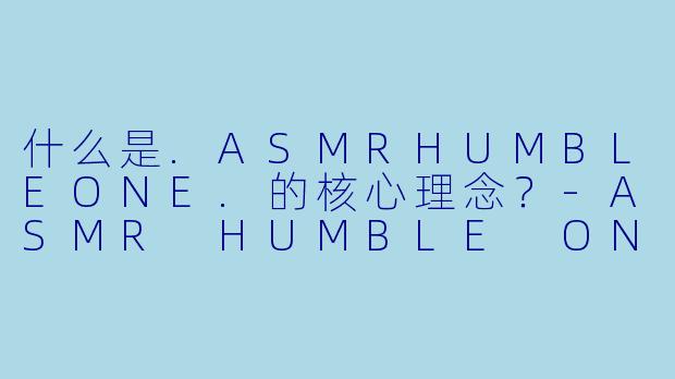 什么是.ASMRHUMBLEONE.的核心理念？