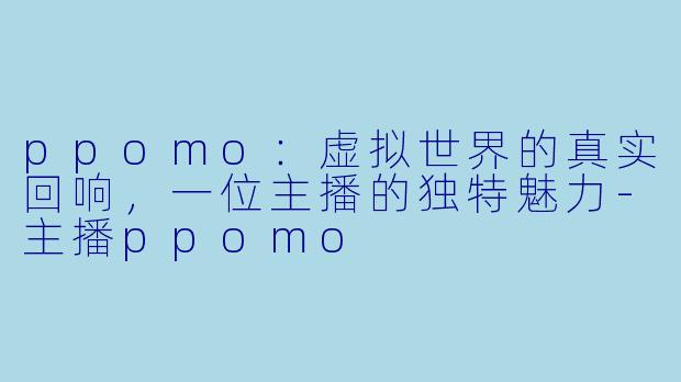 ppomo：虚拟世界的真实回响，一位主播的独特魅力