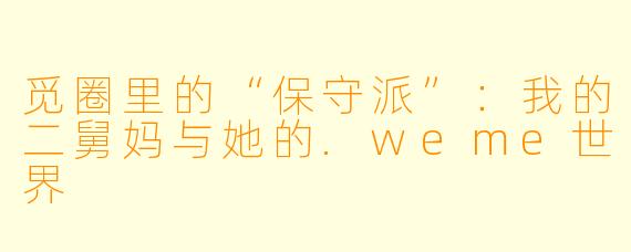 觅圈里的“保守派”：我的二舅妈与她的.weme世界