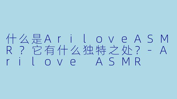 什么是AriloveASMR？它有什么独特之处？