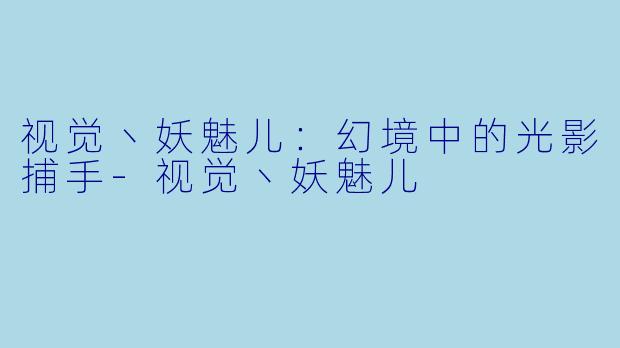 视觉丶妖魅儿：幻境中的光影捕手