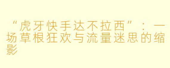 “虎牙快手达不拉西”：一场草根狂欢与流量迷思的缩影