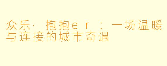众乐·抱抱er：一场温暖与连接的城市奇遇