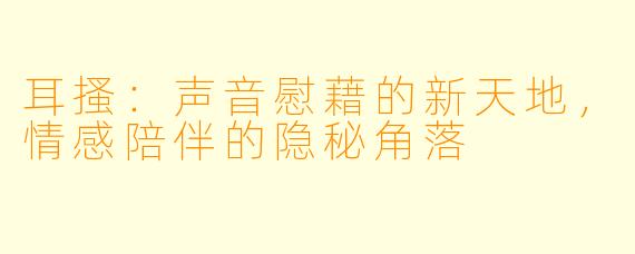耳搔：声音慰藉的新天地，情感陪伴的隐秘角落