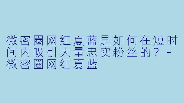 微密圈网红夏蓝是如何在短时间内吸引大量忠实粉丝的？