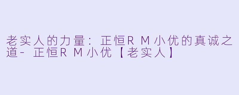 老实人的力量：正恒RM小优的真诚之道-正恒RM小优【老实人】