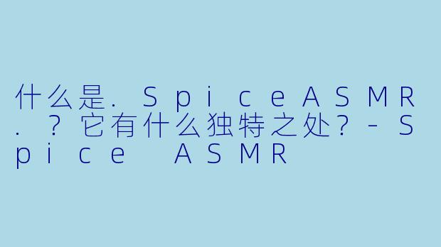 什么是.SpiceASMR.？它有什么独特之处？