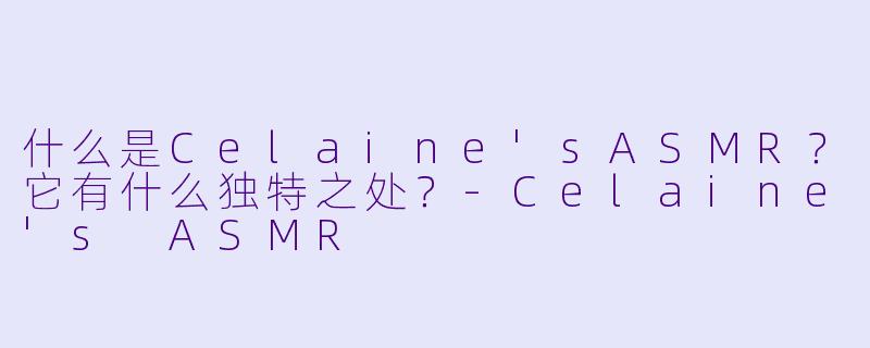什么是Celaine'sASMR？它有什么独特之处？