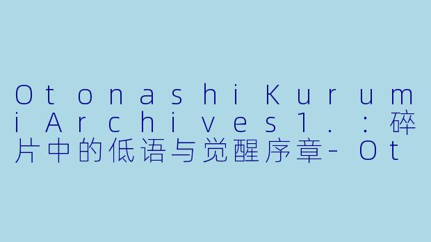 OtonashiKurumiArchives1.：碎片中的低语与觉醒序章-Otonashi Kurumi Archives 1