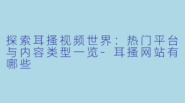 探索耳搔视频世界：热门平台与内容类型一览