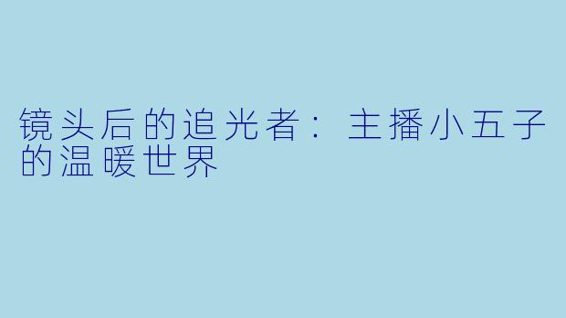 镜头后的追光者：主播小五子的温暖世界