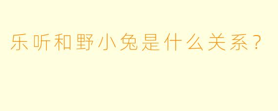 乐听和野小兔是什么关系？