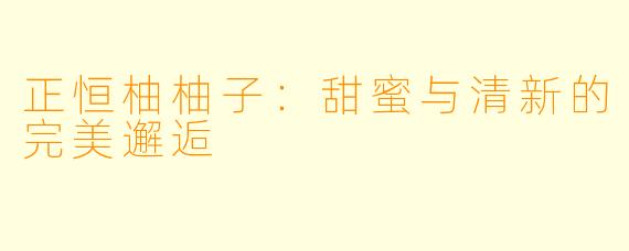 正恒柚柚子：甜蜜与清新的完美邂逅