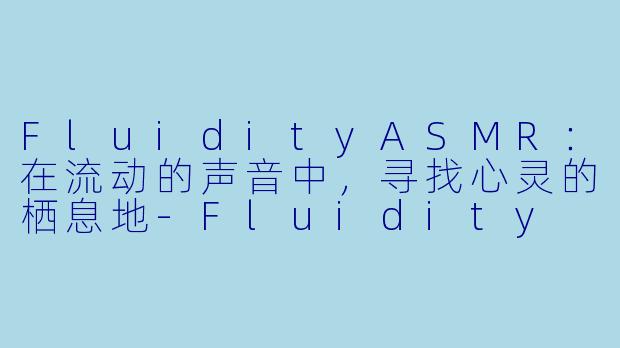 FluidityASMR：在流动的声音中，寻找心灵的栖息地