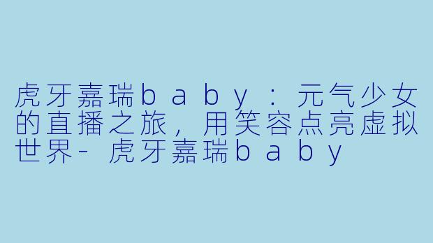虎牙嘉瑞baby：元气少女的直播之旅，用笑容点亮虚拟世界-虎牙嘉瑞baby