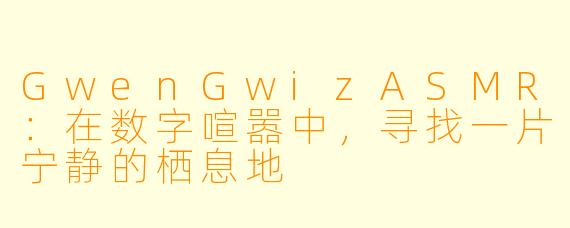GwenGwizASMR：在数字喧嚣中，寻找一片宁静的栖息地