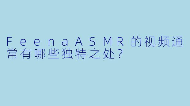 FeenaASMR的视频通常有哪些独特之处？