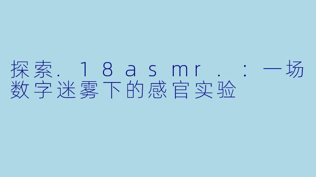 探索.18asmr.：一场数字迷雾下的感官实验