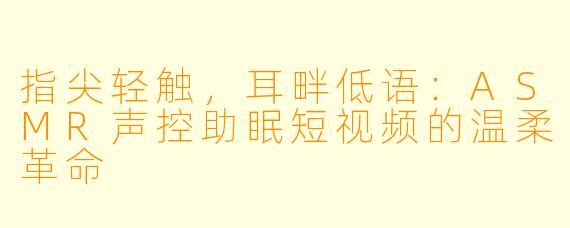 指尖轻触，耳畔低语：ASMR声控助眠短视频的温柔革命