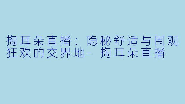 掏耳朵直播：隐秘舒适与围观狂欢的交界地