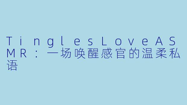 TinglesLoveASMR：一场唤醒感官的温柔私语