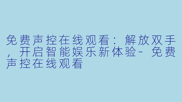 免费声控在线观看：解放双手，开启智能娱乐新体验-免费声控在线观看