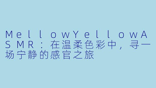 MellowYellowASMR：在温柔色彩中，寻一场宁静的感官之旅