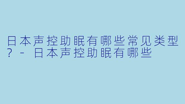 日本声控助眠有哪些常见类型？