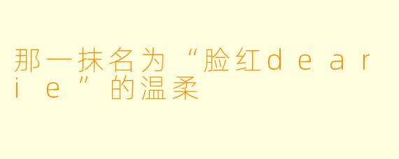 那一抹名为“脸红dearie”的温柔