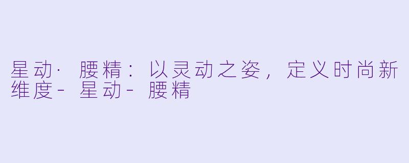 星动·腰精：以灵动之姿，定义时尚新维度-星动-腰精