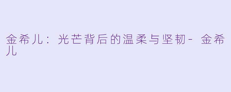 金希儿：光芒背后的温柔与坚韧