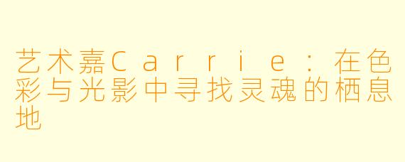 艺术嘉Carrie：在色彩与光影中寻找灵魂的栖息地