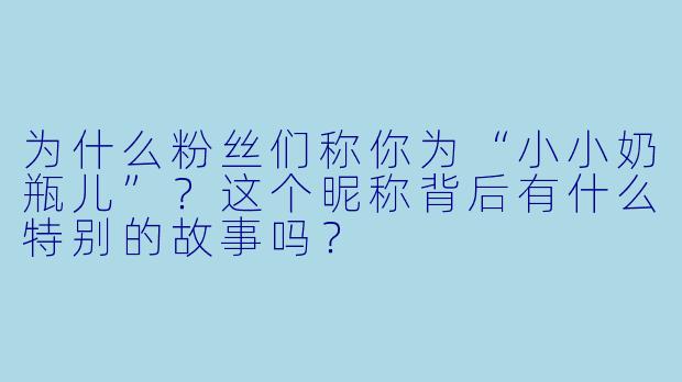 为什么粉丝们称你为“小小奶瓶儿”？这个昵称背后有什么特别的故事吗？