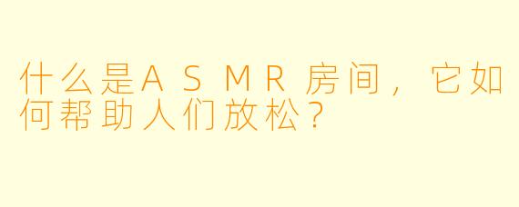 什么是ASMR房间，它如何帮助人们放松？