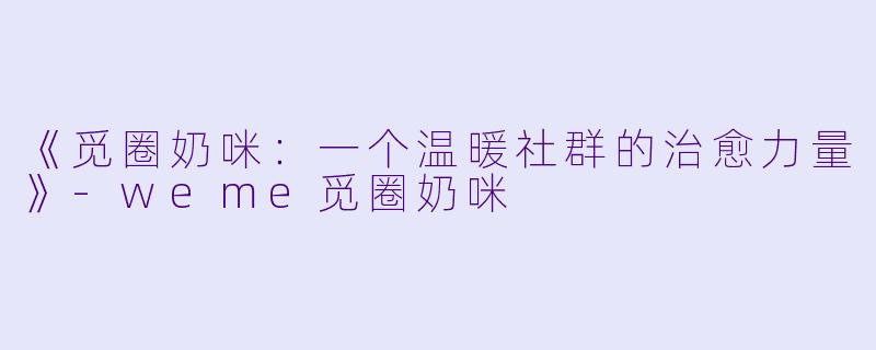 《觅圈奶咪：一个温暖社群的治愈力量》-weme觅圈奶咪