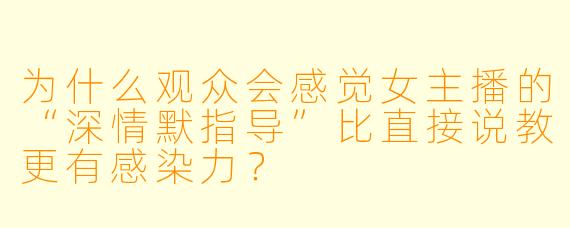为什么观众会感觉女主播的“深情默指导”比直接说教更有感染力？