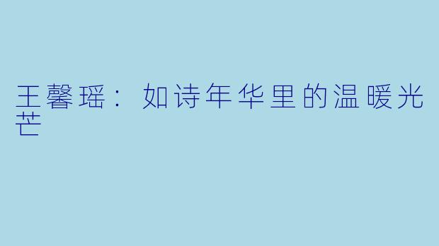 王馨瑶：如诗年华里的温暖光芒
