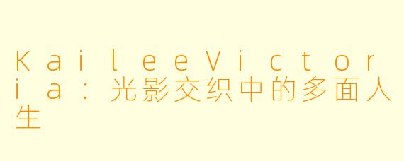 KaileeVictoria:光影交织中的多面人生