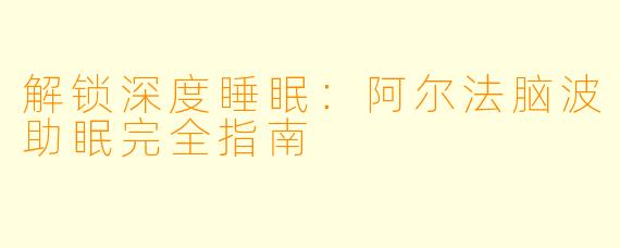 解锁深度睡眠：阿尔法脑波助眠完全指南