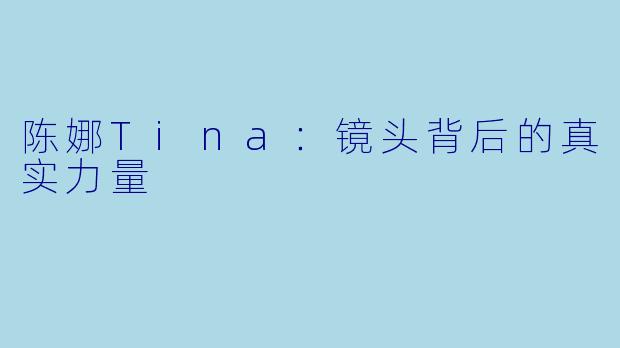 陈娜Tina：镜头背后的真实力量
