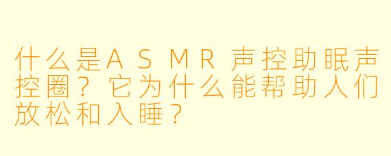 什么是ASMR声控助眠声控圈？它为什么能帮助人们放松和入睡？