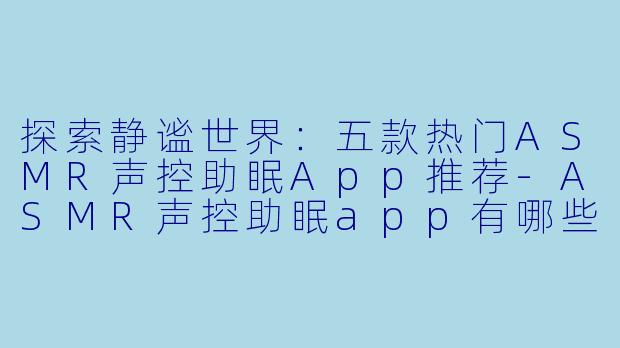 探索静谧世界：五款热门ASMR声控助眠App推荐-ASMR声控助眠app有哪些